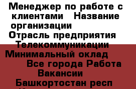 Менеджер по работе с клиентами › Название организации ­ Neo sites › Отрасль предприятия ­ Телекоммуникации › Минимальный оклад ­ 35 000 - Все города Работа » Вакансии   . Башкортостан респ.,Караидельский р-н